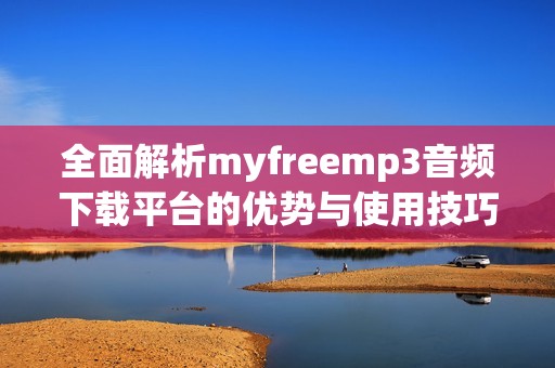 全面解析myfreemp3音频下载平台的优势与使用技巧