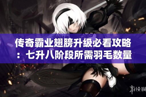传奇霸业翅膀升级必看攻略：七升八阶段所需羽毛数量全面解析