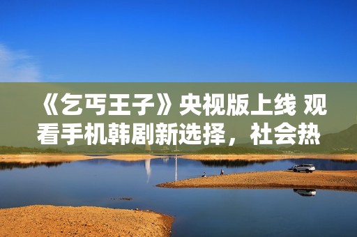《乞丐王子》央视版上线 观看手机韩剧新选择，社会热点新闻解析