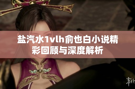 盐汽水1vlh俞也白小说精彩回顾与深度解析