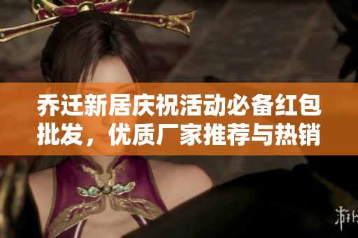 乔迁新居庆祝活动必备红包批发，优质厂家推荐与热销品牌分享