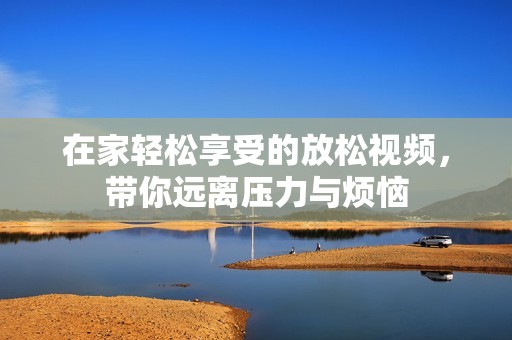 在家轻松享受的放松视频，带你远离压力与烦恼