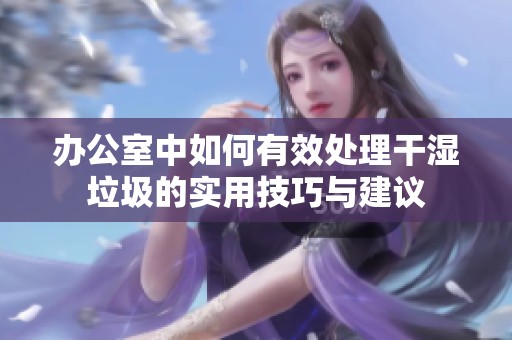 办公室中如何有效处理干湿垃圾的实用技巧与建议
