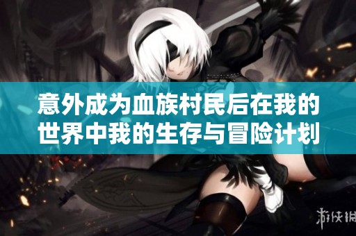 意外成为血族村民后在我的世界中我的生存与冒险计划是什么呢