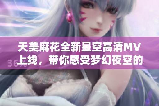 天美麻花全新星空高清MV上线，带你感受梦幻夜空的魅力与绮丽