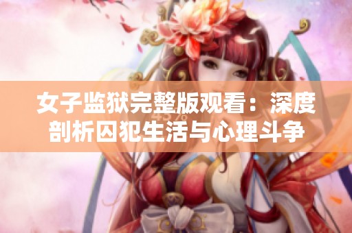女子监狱完整版观看：深度剖析囚犯生活与心理斗争