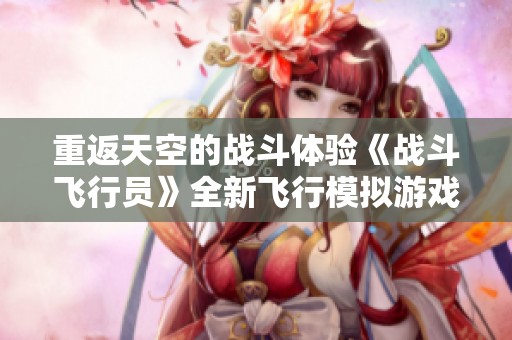 重返天空的战斗体验《战斗飞行员》全新飞行模拟游戏现已上线Steam等你来挑战