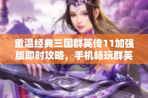 重温经典三国群英传11加强版即时攻略，手机畅玩群英争霸新体验尽在掌握