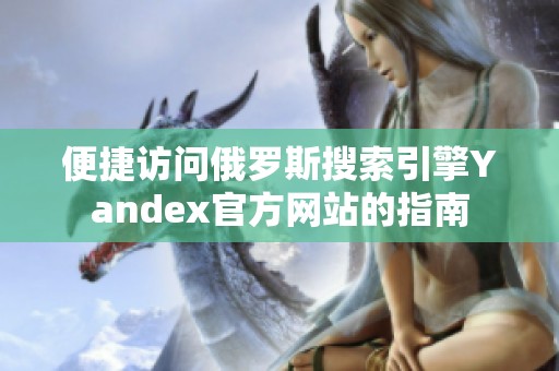 便捷访问俄罗斯搜索引擎Yandex官方网站的指南