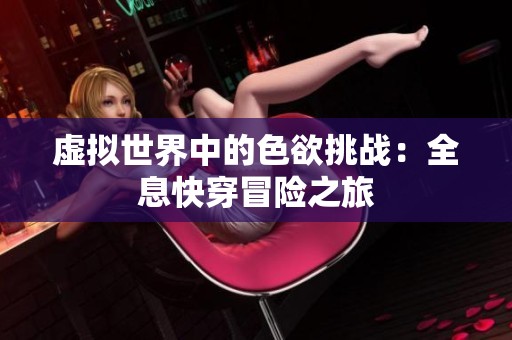 虚拟世界中的色欲挑战：全息快穿冒险之旅