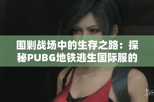 围剿战场中的生存之路：探秘PUBG地铁逃生国际服的全新体验