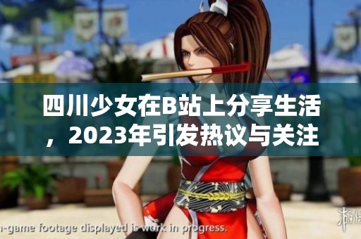 四川少女在B站上分享生活，2023年引发热议与关注