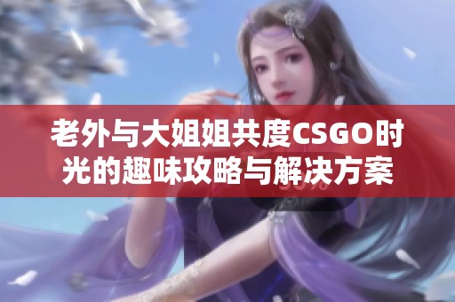 老外与大姐姐共度CSGO时光的趣味攻略与解决方案