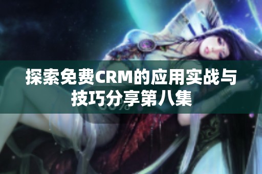 探索免费CRM的应用实战与技巧分享第八集