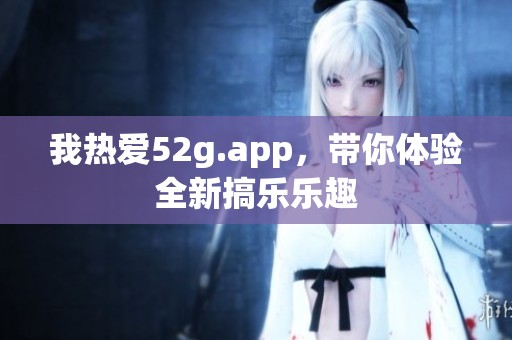 我热爱52g.app，带你体验全新搞乐乐趣