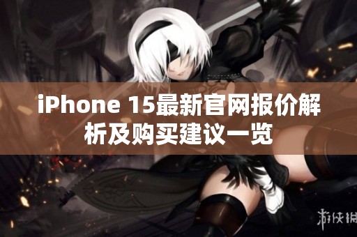 iPhone 15最新官网报价解析及购买建议一览