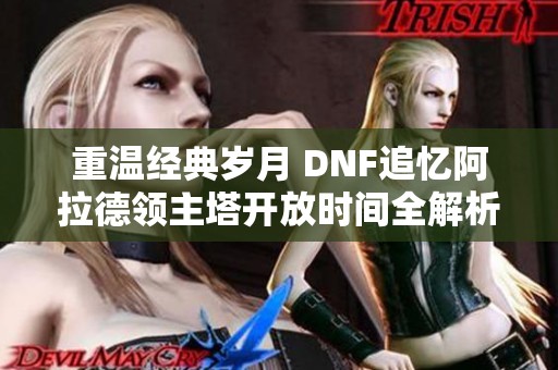 重温经典岁月 DNF追忆阿拉德领主塔开放时间全解析与回忆杀