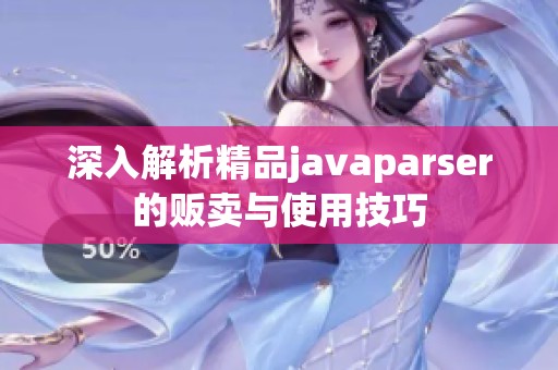 深入解析精品javaparser的贩卖与使用技巧