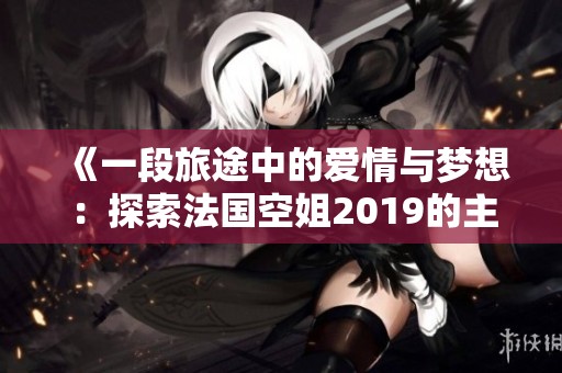 《一段旅途中的爱情与梦想：探索法国空姐2019的主要角色》