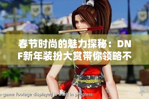 春节时尚的魅力探秘：DNF新年装扮大赏带你领略不同风格的过年穿搭