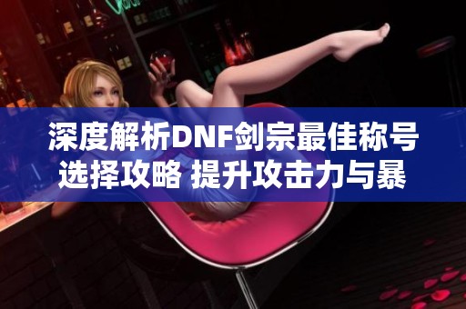 深度解析DNF剑宗最佳称号选择攻略 提升攻击力与暴击率的方法揭秘