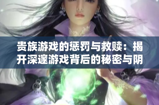 贵族游戏的惩罚与救赎：揭开深邃游戏背后的秘密与阴谋