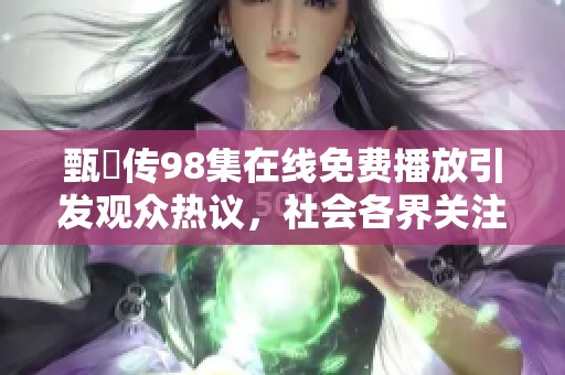 甄嬛传98集在线免费播放引发观众热议，社会各界关注热播剧影响力