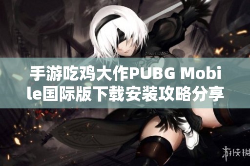 手游吃鸡大作PUBG Mobile国际版下载安装攻略分享