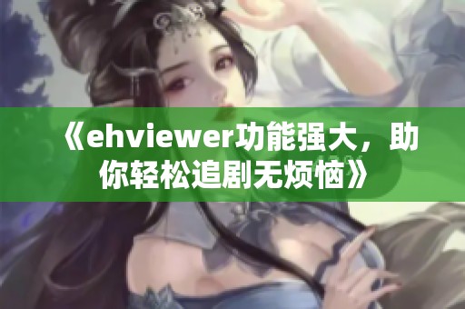 《ehviewer功能强大，助你轻松追剧无烦恼》