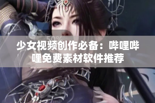 少女视频创作必备：哔哩哔哩免费素材软件推荐