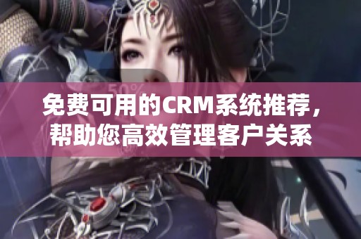 免费可用的CRM系统推荐，帮助您高效管理客户关系