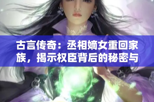 古言传奇：丞相嫡女重回家族，揭示权臣背后的秘密与情感纠葛