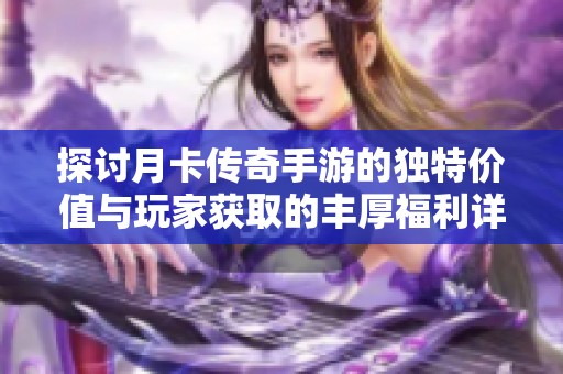 探讨月卡传奇手游的独特价值与玩家获取的丰厚福利详细解析