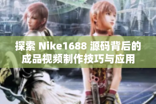 探索 Nike1688 源码背后的成品视频制作技巧与应用