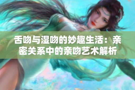 舌吻与湿吻的妙趣生活：亲密关系中的亲吻艺术解析