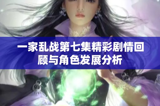 一家乱战第七集精彩剧情回顾与角色发展分析