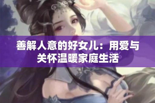 善解人意的好女儿：用爱与关怀温暖家庭生活