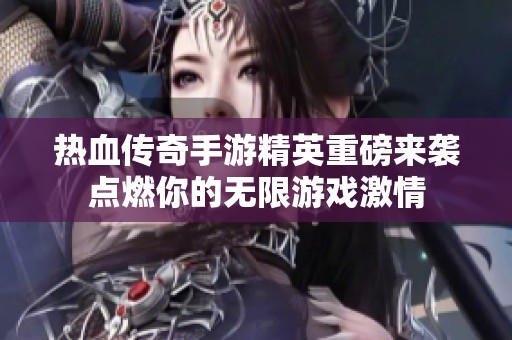 热血传奇手游精英重磅来袭点燃你的无限游戏激情