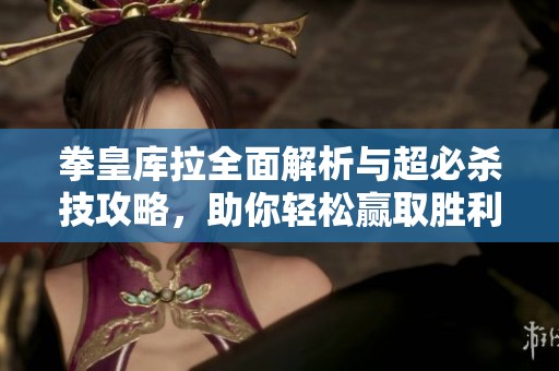 拳皇库拉全面解析与超必杀技攻略，助你轻松赢取胜利