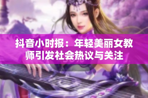 抖音小时报：年轻美丽女教师引发社会热议与关注