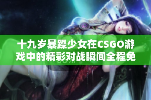 十九岁暴躁少女在CSGO游戏中的精彩对战瞬间全程免费观看