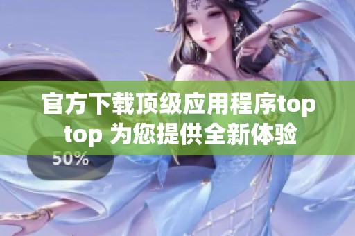 官方下载顶级应用程序top top 为您提供全新体验