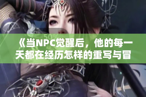 《当NPC觉醒后，他的每一天都在经历怎样的重写与冒险》