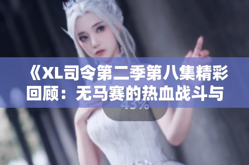 《XL司令第二季第八集精彩回顾：无马赛的热血战斗与策略挑战》