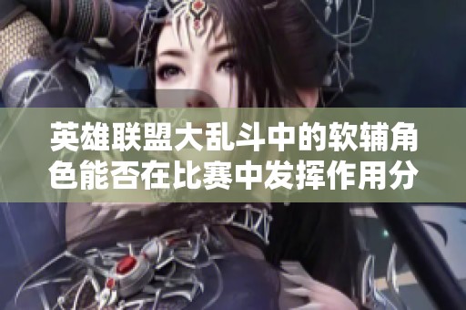 英雄联盟大乱斗中的软辅角色能否在比赛中发挥作用分析