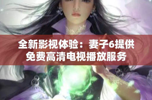 全新影视体验：妻子6提供免费高清电视播放服务