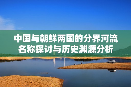 中国与朝鲜两国的分界河流名称探讨与历史渊源分析