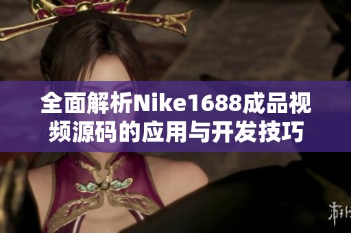 全面解析Nike1688成品视频源码的应用与开发技巧