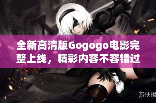 全新高清版Gogogo电影完整上线，精彩内容不容错过