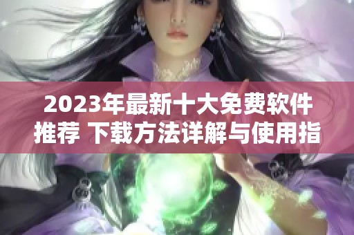 2023年最新十大免费软件推荐 下载方法详解与使用指南